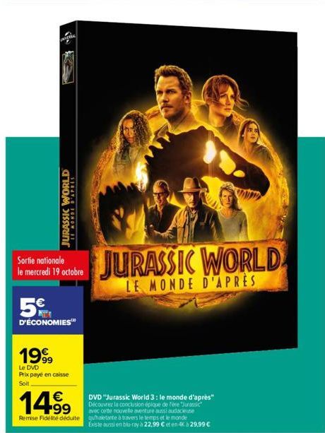 WORLD  1999  Le DVD Prix payé en caisse Soit  ONOW 31  Sortie nationale le mercredi 19 octobre  5  D'ÉCONOMIES™  €  14.⁹9  99 Remise Fidelite déduite  DVD "Jurassic World 3: le monde d'après" Découvre