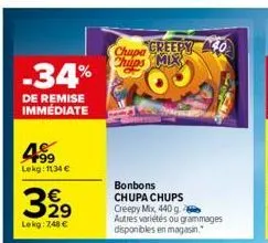 -34%  de remise immédiate  4.99  lekg: 1134 €  329  lekg: 7,48 €  chupa creepy 40 chips mix  bonbons chupa chups creepy mix, 440 g. autres variétés ou grammages disponibles en magasin. 