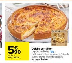 5%  La pièce Lekg: 9,83 €  Quiche Lorraine La plece de 600 g. Existe aussi en tarte au saumon épinards ou tarte chèvre courgettes griles Au rayon Traiteur  QUICHE 