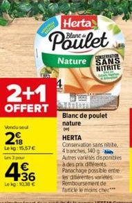 2+1  OFFERT  Vondu seul  218  Le kg: 15.57 € les 3 pour  436  Le kg: 10.38 €  Herta  Blanca  CONSERVATION  Nature SANS  NITRITE  Blanc de poulet nature  (m)  HERTA  Conservation sans nitrite. 4 tranch