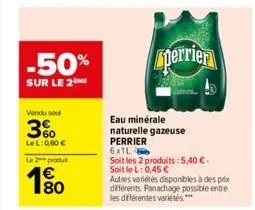 -50%  sur le 2  vendu sou  3%  lel: 0,60 €  le 2 produ  180  €  perrier  eau minérale naturelle gazeuse  perrier  6x1l  soit les 2 produits:5,40 €-soit le l: 0,45 €  autres variétés disponibles à des 