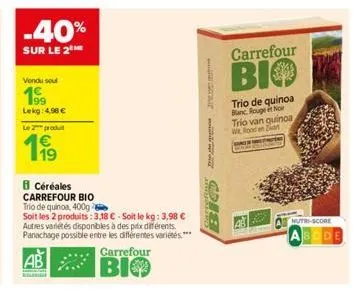 vendu soul  199 lekg: 4,96 €  le produ  1⁹  -40%  sur le 2 me  céréales  carrefour bio  trio de quinoa, 400g  soit les 2 produits: 3,18 €-soit le kg: 3,98 € autres variétés disponibles à des prix diff
