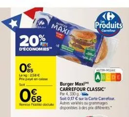 20%  d'économies  05  lekg: 2,58 € prix payé en caisse  sot  08  romise ficolto didto  burger  maxi  burger maxi carrefour classic  par 4,330 g.  soit 0,17 € sur la carte carrefour. autres variétés ou