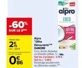 -60%  sur le 2  vendu soul  29  lel: 212 € le 2 produt  086  alpro  coco  alpro  "offre découverte"  danone  coco, avoine, noisettes  ou amandes grillées, 1 l. soit les 2 produits: 3,01 € - soit le l: