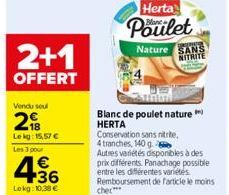 2+1  OFFERT  Vendu soul  2  Le kg: 15,57 € Les 3 pour  436  Lokg: 10,38 €  Herta  Poulet Nature SANS  NITRITE  Blanc de poulet nature HERTA  Conservation sans nitrite,  4 tranches, 140 g  Autres varié