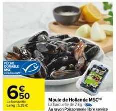 peche durable msc  € 50  la barquette lekg: 3.25€  moule de hollande msc la barquette de 2 kg  au rayon poissonnerie libre service 