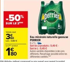 -50%  SUR LE 2 ME  Vendu seul  3%  LeL: 0,60 €  Le 2 produ  1%80  perrier  Eau minérale naturelle gazeuse PERRIER  6x1L  Soit les 2 produits: 5,40 €- Soit le L: 0,45 €  Autres variétés disponibles à d