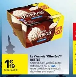 1999  lekg:2.98 €  iennois  cholar  offre  viennois eco  le viennois "offre eco™ nestlé  chocolat, café, vanille/caramel ou fraise, 4 x 100 g  autres variétés ou grammages disponibles en magasin. 