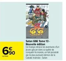 6%  le livre  satan 666 tome 13-nouvelle édition  ce manga retrace les aventures duni jeune garçon dans sa quête de conquérir le monde, en fait possédé par le plus puissant démon de la cabale inversée