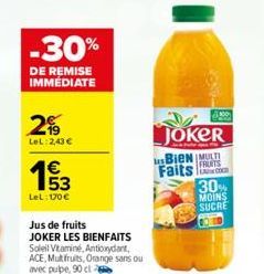 -30%  DE REMISE IMMEDIATE  29  LeL:2,43 €  1€  53  LeL: 170€  Jus de fruits JOKER LES BIENFAITS Soleil Vitaminé, Antioxydant ACE, Mut fruits, Orange sans ou avec pupe, 90 ct  13.00  JOKER  Bien MULTI 