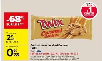 -68%  sur le 2 me  vendu seul  25  le kg: 17,01 €  le 2 produt  0⁹8  twix  caramel centres  cookies coeur fondant caramel  twix 144g  soit les 2 produits: 3,23 € - soit le kg: 11,22 € autres variétés 
