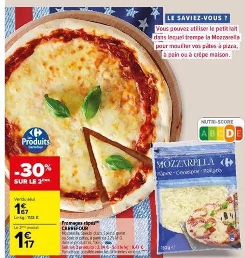 kh produits  carrefour  -30%  sur le 2ème  vendu seul  17  le kg: 11,13 €  le 2 produit  19  fromages rápés carrefour  mozzarefa, spécial pizza, special gratin  ou spécial pites, à partir de 22% m.g. 