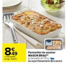 849  La barquette Lekg: 11,32 €  Parmentier de saumon MAISON BRIAU  La barquette de 750 g  Au rayon Poissonnerie libre service 