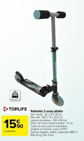 >> TOPLIFE Patinette 2 roues pliable  15%  La patinette  Dim. ouvert: 62 x 35 x 78 cm. Dim. plié: 58,5 x 12 x 22,5 cm. Largeur du plateau: 300 x 94 mm Diam des roues avant et arrière: 12 cm. Cadre en 