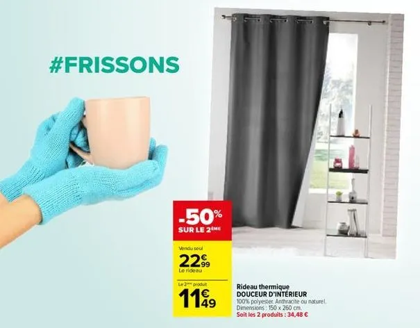 #frissons  -50%  sur le 2 me  vendu seul  22.99  le rideau  le 2 produt  1149  rideau thermique douceur d'intérieur  100% polyester anthracite ou naturel. dimensions: 150 x 260 cm.  soit les 2 produit