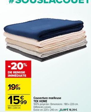 -20%  DE REMISE IMMÉDIATE  1999  1599  La couverture 180 x 220 cm  Couverture moelleuse  TEX HOME  100% polyester Dimensions: 180 x 220 cm. Différents coloris.  Existe en 220 x 240 cm 22,99 € 18,39 € 