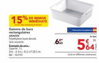 15%  IMMÉDIATE  Sur les "bacs rectangulaires ave  Gamme de bacs rectangulaires ARAVEN Polyéthylène haute densité.  Sans couverde.  Exemple de prix: Capacité: 5 L  Dim.: H. 8 x L 43,5 x P. 28,5 cm. Réf