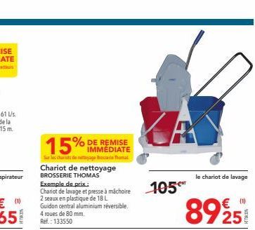 15%  Sur les chariots de nettoyage Thomas  DE REMISE IMMEDIATE  Chariot de nettoyage  BROSSERIE THOMAS  Exemple de prix:  Chariot de lavage et presse à mâchoire 105€  2 seaux en plastique de 18 L Guid