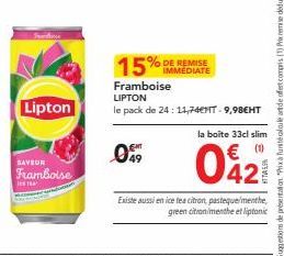 Lipton  SAVEUR  Framboise  049  15%  Framboise LIPTON  le pack de 24: 11,74€NT - 9,98€HT  % DE REMISE IMMEDIATE  la boite 33cl slim  € (1)  0421  Existe aussi en ice tea citron, pasteque/menthe, green