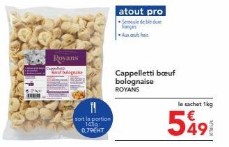 Royans  But bolognaise  Cappellet  11  soit la portion 143g 0,79€HT  atout pro •Semoule de ble dure français  Aux frais  Cappelletti bœuf bolognaise ROYANS  le sachet 1kg  €  5491 