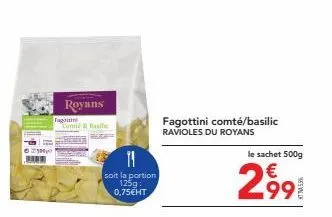 royans tagainini  conté & basilic  11  soit la portion 125g: 0,75€ht  fagottini comté/basilic  ravioles du royans  le sachet 500g  €  2991 