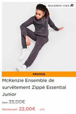 SEULEMENT CHEZ JD  PROMOS  McKenzie Ensemble de  survêtement Zippé Essential Junior  Était-35,00€  Maintenant 22,00€ -37% 