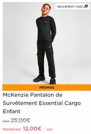 Enfant  Était-25,00€  Maintenant 12,00€ -52%  SEULEMENT CHEZ JD  PROMOS  McKenzie Pantalon de Survêtement Essential Cargo 
