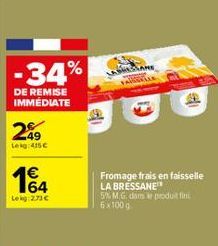 -34%  DE REMISE  IMMÉDIATE  249  Leg 415€  14  Lekg:2.73 €  16  LABHESLANE  FA  Fromage frais en faisselle LA BRESSANE  5% M.G. dans produit fini 6x100 g 