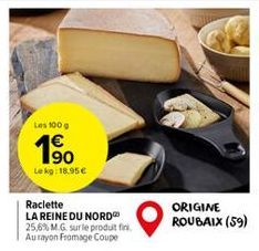 Les 100 g  1⁹0  Lekg: 18.95€  Raclette  LA REINE DU NORD 25,6% M.G. sur le produit fini. Aurayon Fromage Coupe  ORIGINE ROUBAIX (59)  