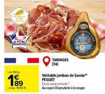 Les 100g  199  Lekg 1.90€  TANINGES (74)  PIRET  Véritable jambon de Savoie PEGUET Existe aussi enume  Au rayon Charcuterie à la coupe 