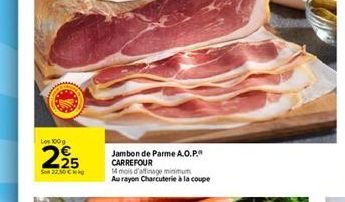 Les 100g  225  22.50 €  Jambon de Parme A.O.P. CARREFOUR  14 mois d'affinage minimum Au rayon Charcuterie à la coupe 