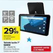 16 1  2999  0:50€ decoparticip La tablet  Tablette tactile 7" DANEW Ret: DSLIDE716 Processeur Quadcore.  Coloris noir ou blanc  QUANTITE LIMITE A 20 PIÈCES 
