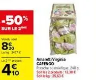 -50%  sur le 2  vendu soul  8%  lekg: 34,37 €  le 2 produt  10  amaretti virginia cafengo pistache ou noifigue, 240 g. soit les 2 produits 12,30 € soit le kg: 25,63 € 