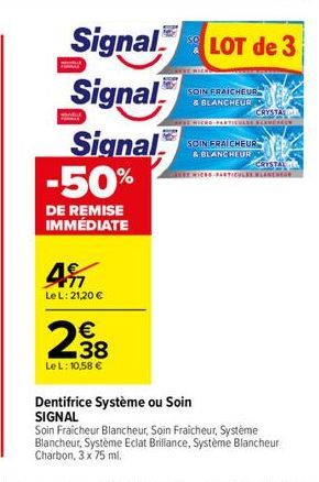 45  Le L: 21,20 €  238  €  Le L: 10,58 €  Signal LOT de 3  Signal  Signal -50%  DE REMISE IMMÉDIATE  Dentifrice Système ou Soin SIGNAL  SOIN FRAICHEUR & BLANCHEUR  SPARTICULEE FLAMERE  SOIN FRAICHEUR 