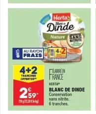 au rayon frais  4+2  tranches offertes  2.59  2102,23  herta  dinde  nature sans nitrite  elaboreen france  herta  blanc de dinde conservation sans nitrite. 6 tranches. 