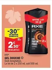 -30**  de remise immediate  31,  230- 500  axe  gel douche o dark temptation.  le lot de 2 x 250 ml, soit 500 ml.  offre lot de 2  axe  12  parfum frais  2x 