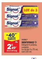 -40%  de remise dodate  a  249  22517  signal lot de 3  signal  signal  signal dentifrice o integral 8 actions, complet. le lot de 3 x 75 ml, soit 225 ml. 