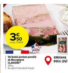 350  Le kg: 17,50 €  Véritable jambon persille de Bourgogne CLAVIERE  200 g  Au rayon Charcuterie Coupe  ORIGINE DOLE (39) 