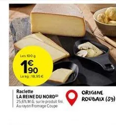 les 100 g  1⁹0  lekg: 18.95€  raclette  la reine du nord 25,6% m.g. sur le produit fini. aurayon fromage coupe  origine roubaix (59)  
