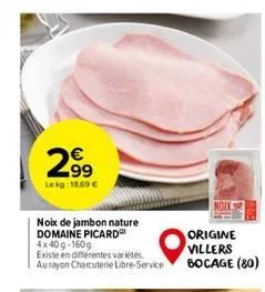 €  2.99  lekg: 18.69 €  noix  noix de jambon nature domaine picard 4x40g-160g  origine  villers  existe en différentes variétés  au rayon charcuterie libre-service bocage (80) 