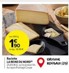 Les 100 g  1⁹0  Lekg: 18.95€  Raclette  LA REINE DU NORD 25,6% M.G. sur le produit fini. Aurayon Fromage Coupe  ORIGINE ROUBAIX (59)  