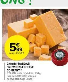 599⁹9  lekg: 29,95 €  cheddar red devil snowdonia cheese company  33% m.g. sur le produit fini, 200 g. existe en différentes variétés au rayon fromage coupe 