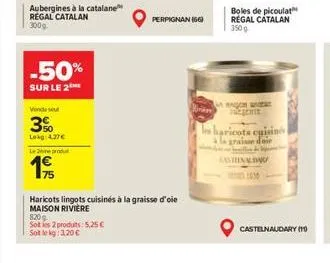aubergines à la catalane regal catalan 300g  -50%  sur le 2***  3%  lokg: 4.27€  lemeprodu  8209  sot les 2 produits: 5,25 €  sot le kg: 3,20 €  perpignan (66)  haricots lingots cuisinés à la graisse 