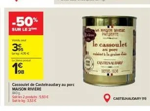 -50%  sur le 2  vendu su  3%  lekg: 4.70 €  lepo  340g  soit les 2 produits: 5,93 € soit le kg: 3,53 €  98  cassoulet de castelnaudary au porc maison riviere  maison viere presente  le cassoulet  au p