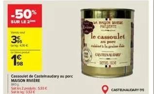 -50%  sur le 2  vendu su  3%  lekg: 4.70 €  lepo  340g  soit les 2 produits: 5,93 € soit le kg: 3,53 €  98  cassoulet de castelnaudary au porc maison riviere  maison viere presente  le cassoulet  au p