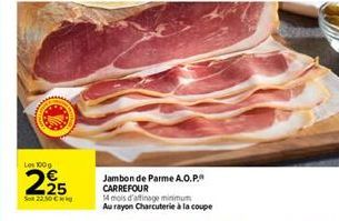 Les 100g  2⁹5  22.50 €  Jambon de Parme A.O.P. CARREFOUR  14 mois d'affinage minimum Au rayon Charcuterie à la coupe 