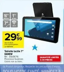 16 1  2999  0:50€ decoparticip la tablet  tablette tactile 7" danew ret: dslide716 processeur quadcore.  coloris noir ou blanc  quantite limite a 20 pièces 