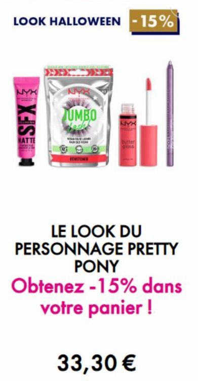 LOOK HALLOWEEN -15%  NYX  XS  MATTE  NYB  UMBO  ATALA  SEWITCHES  NYX  mar  butter  glass  LE LOOK DU PERSONNAGE PRETTY PONY  Obtenez -15% dans votre panier !  33,30 € 