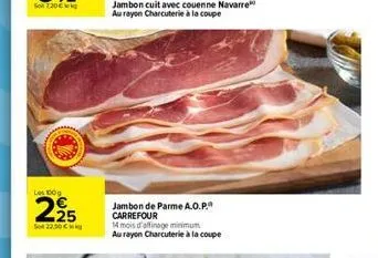 les 100g  2⁹5  so 22.50 €  jambon cuit avec couenne navarre au rayon charcuterie à la coupe  jambon de parme a.o.p. carrefour  14 mois d'affinage minimum au rayon charcuterie à la coupe 