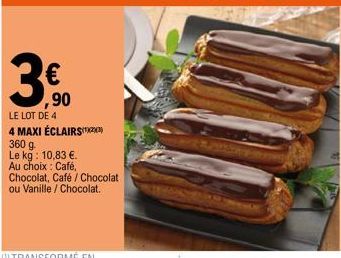 €  ,90  LE LOT DE 4  4 MAXI ÉCLAIRS 360 g Le kg: 10,83 €.  Au choix : Café,  Chocolat, Café / Chocolat ou Vanille / Chocolat. 